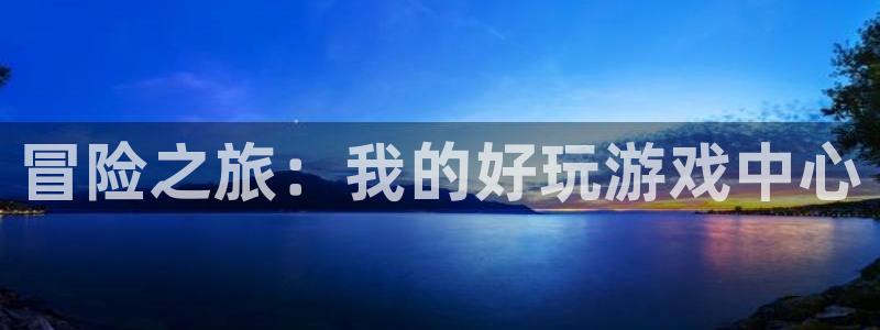 沐鸣官网登录：冒险之旅：我的好玩游戏中心