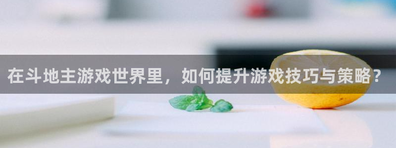 沐鸣娱乐客服：在斗地主游戏世界里，如何提升游戏技巧与策略？