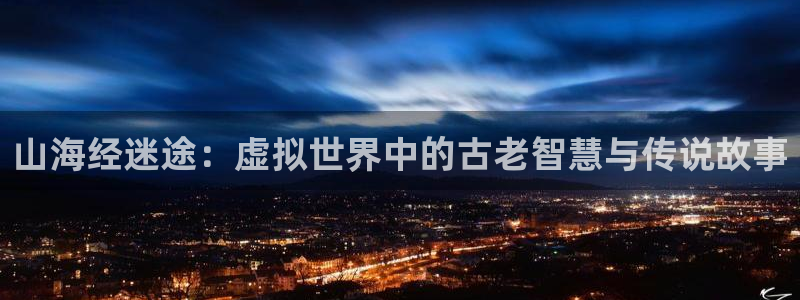 沐鸣注册账号是什么：山海经迷途：虚拟世界中的古老智慧与传说故