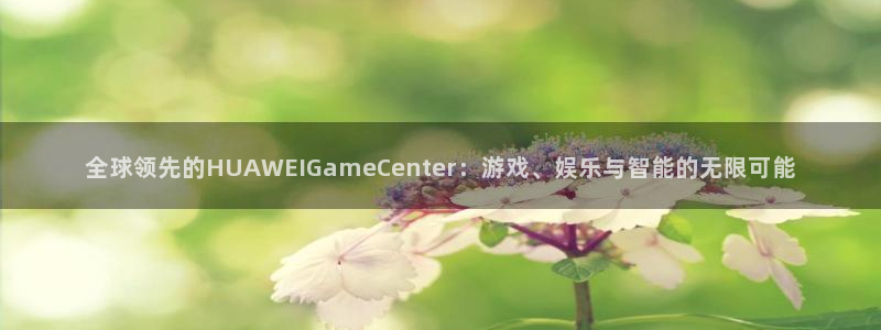 沐鸣娱乐登录地址在哪：全球领先的HUAWEIGameCent