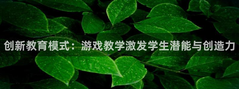 沐鸣注册网站官网：创新教育模式：游戏教学激发学生潜能与创造力