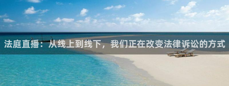 飞速体育直播免费观看：法庭直播：从线上到线下，我们正在改变法律诉讼的方式